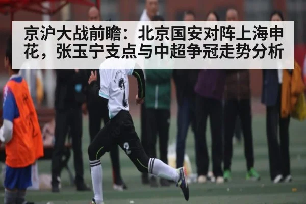 京沪大战前瞻：北京国安对阵上海申花，张玉宁支点与中超争冠走势分析