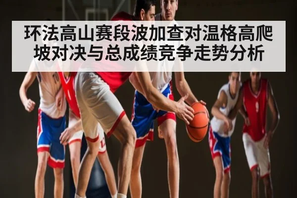 环法高山赛段波加查对温格高爬坡对决与总成绩竞争走势分析