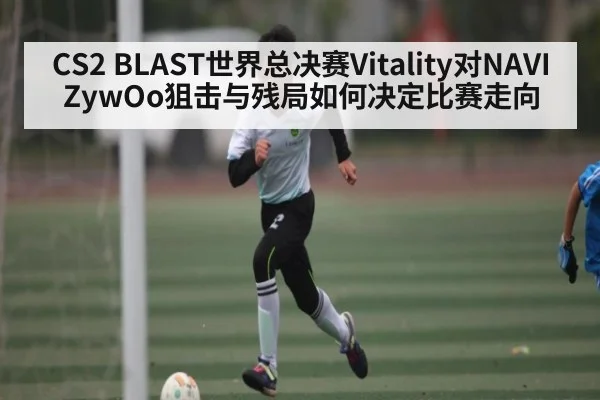 CS2 BLAST世界总决赛Vitality对NAVI ZywOo狙击与残局如何决定比赛走向