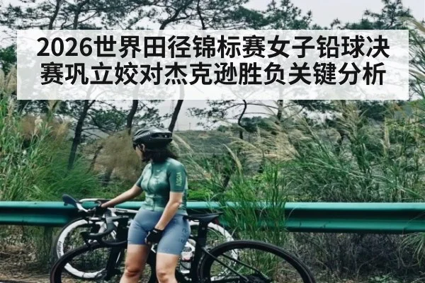 2026世界田径锦标赛女子铅球决赛巩立姣对杰克逊胜负关键分析