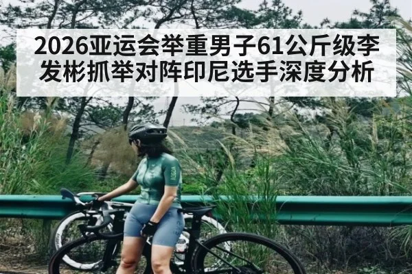 2026亚运会举重男子61公斤级李发彬抓举对阵印尼选手深度分析