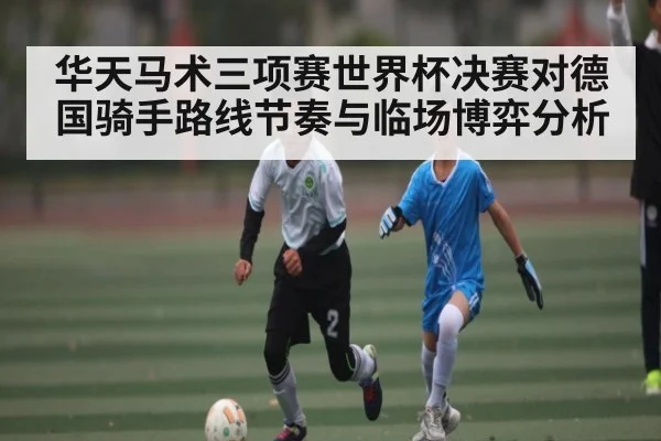 华天马术三项赛世界杯决赛对德国骑手路线节奏与临场博弈分析