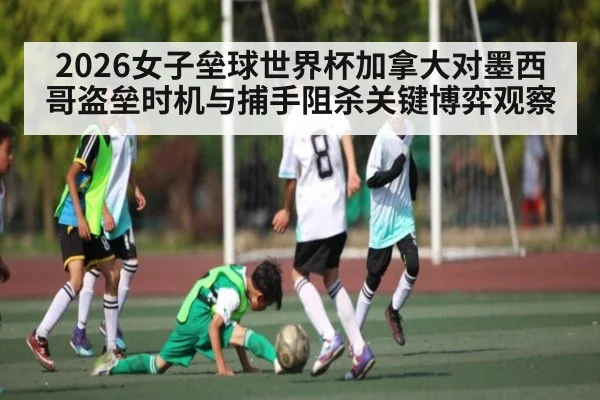 2026女子垒球世界杯加拿大对墨西哥盗垒时机与捕手阻杀关键博弈观察
